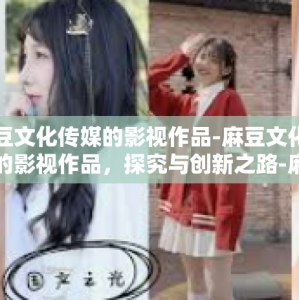 麻豆文化传媒的影视作品-麻豆文化传媒的影视作品，探究与创新之路-麻豆文化传媒的影视作品