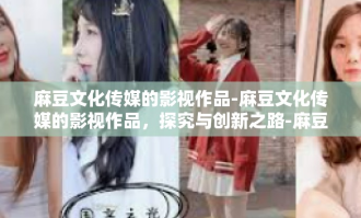 麻豆文化传媒的影视作品-麻豆文化传媒的影视作品，探究与创新之路-麻豆文化传媒的影视作品