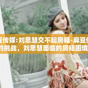 麻豆传媒:刘思慧交不起房租-麻豆传媒下的挑战，刘思慧面临的房租困境-麻豆传媒:刘思慧交不起房租
