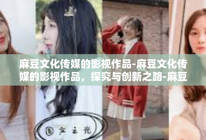 麻豆文化传媒的影视作品-麻豆文化传媒的影视作品，探究与创新之路-麻豆文化传媒的影视作品