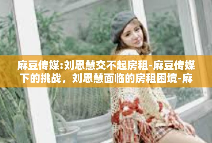麻豆传媒:刘思慧交不起房租-麻豆传媒下的挑战，刘思慧面临的房租困境-麻豆传媒:刘思慧交不起房租